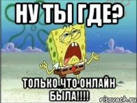 Ну ты где? Только что онлайн была!!!!