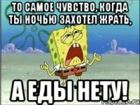 то самое чувство, когда ты ночью захотел жрать, а еды НЕТУ!