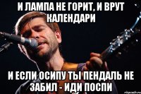 И лампа не горит, и врут календари и если осипу ты пендаль не забил - иди поспи