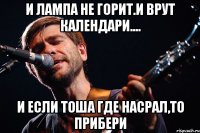 И лампа не горит.И врут календари.... И если Тоша где насрал,то прибери