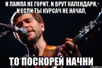 и лампа не горит, и врут календари, и если ты курсач не начал, то поскорей начни