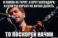 и лампа не горит, и врут календари, и если ты курсач не начал делать, то поскорей начни