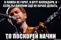 и лампа не горит, и врут календари, и если ты диплом ещё не начал делать, то поскорей начни