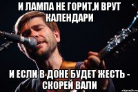 и лампа не горит,и врут календари и если в доне будет жесть - скорей вали