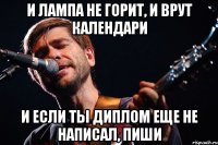 И ЛАМПА НЕ ГОРИТ, И ВРУТ КАЛЕНДАРИ И ЕСЛИ ТЫ ДИПЛОМ ЕЩЕ НЕ НАПИСАЛ, ПИШИ