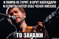 И лампа не горит, и врут календари и если ты хотел себе чехол Onecase то закажи