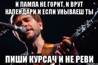 И лампа не горит, и врут календари и если унываеш ты пиши курсач и не реви