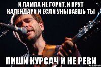 И лампа не горит, и врут календари и если унываешь ты пиши курсач и не реви
