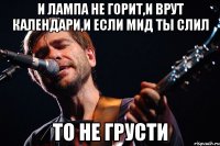 и лампа не горит,и врут календари,и если мид ты слил то не грусти