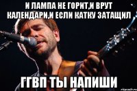 и лампа не горит,и врут календари,и если катку затащил ггвп ты напиши