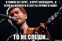И лампа не горит... И врут календари... И если вывалился в лоу ты прямо в кемп - То не спеши...