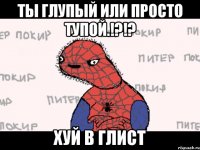 ты глупый или просто тупой.!?!? хуй в глист