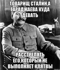 Товарищ Сталин,а Гараджаева куда девать Расстрелять его,который не выполняет клятвы