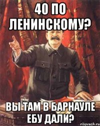 40 по Ленинскому? Вы там в Барнауле ебу дали?