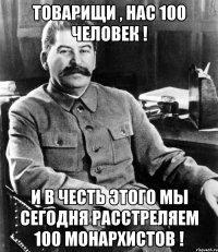 Товарищи , нас 100 человек ! и в честь этого мы сегодня расстреляем 100 монархистов !