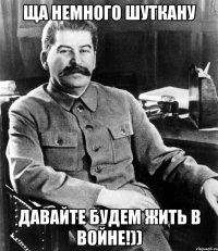 ща немного шуткану Давайте будем жить в войне!))