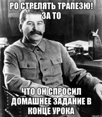 Ро стрелять Трапезю! за то что он спросил домашнее задание в конце урока