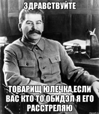 здравствуйте товарищ Юлечка,если вас кто то обидэл я его расстреляю