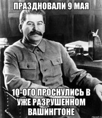 праздновали 9 мая 10-ого проснулись в уже разрушенном вашингтоне