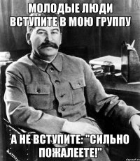 МОЛОДЫЕ ЛЮДИ ВСТУПИТЕ В МОЮ ГРУППУ А НЕ ВСТУПИТЕ: "СИЛЬНО ПОЖАЛЕЕТЕ!"