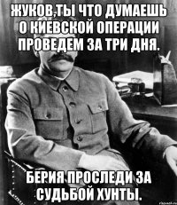 Жуков,ты что думаешь о киевской операции проведем за три дня. Берия проследи за судьбой хунты.