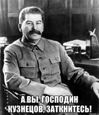  А вы, господин Кузнецов, заткнитесь!