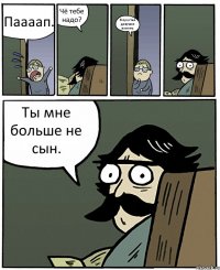 Паааап. Чё тебе надо? Я простил девушке измену. Ты мне больше не сын.