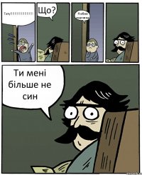 Тату!!!!!!!!!!!!!!!!!!!!! Що? Я вбив мурчика Ти мені більше не син