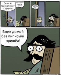 Ёжик по травка бежит и хохочет. Ёжика травка пипиську щекочет. Кончилась травка, гравий пошёл ! Ёжик домой без пиписьки пришёл!