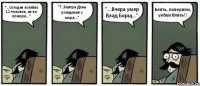 "...Сегодня погибло 12 человек, из-за пожара..." "?..Завтра День рождения у мэра..." "...Вчера умер Влад Борщ..." Блять, поверили, уебки блять!!