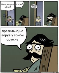 Папа,я играю в DayZ И что? я нашёл топовую m4a1 но меня убил зомби правильно,не воруй у зомби оружие