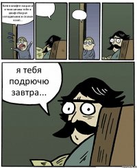 батя я влифте насрал и в твои штаны тебе в шкаф обасрал холодильник и сламал комп...   я тебя подрючю завтра...