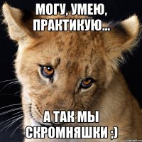 могу, умею, практикую... а так мы скромняшки ;)