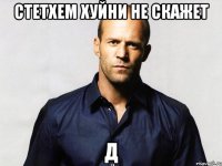 Стетхем хуйни не скажет Д