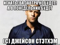 Игнатьева завтра не будет! А в понедельник будет (с) Джейсон Стэтхэм
