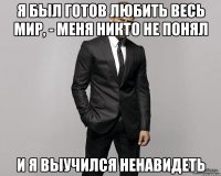 Я был готов любить весь мир, - меня никто не понял и я выучился ненавидеть