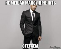 Не мешай Максу дрочить Стетхем.