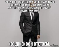 "Несмотря на то, что мои дети заканчивали географический и экономический факультеты МГУ, сердцем я всегда со студентами ВМК." (c) Джейсон Стетхем.