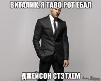 Виталик, я таво рот ебал Джейсон Стэтхем