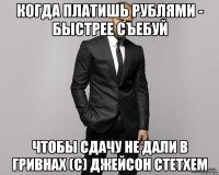 Когда платишь рублями - быстрее съебуй чтобы сдачу не дали в гривнах (с) Джейсон Стетхем