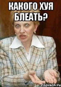 Какого Хуя Блеать? 