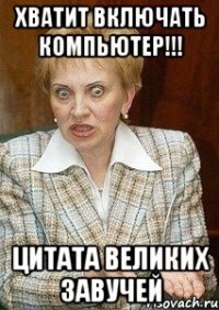 Хватит включать компьютер!!! цитата великих завучей