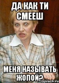 да как ти смееш меня называть ЖОПОЙ?