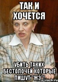 так и хочется убить таких бестолочей которые пишут "жэ"!