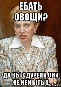 ЕБАТЬ ОВОЩИ? ДА ВЫ СДУРЕЛИ,ОНИ ЖЕ НЕМЫТЫЕ.