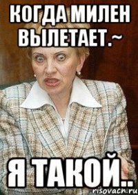 Когда Милен вылетает.~ Я такой..