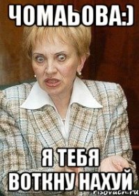 Чомаьова:) Я тебя воткну нахуй