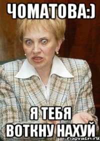 Чоматова:) Я тебя воткну нахуй