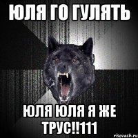 юля го гулять юля юля я же трус!!111