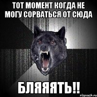 тот момент когда не могу сорваться от сюда Бляяять!!